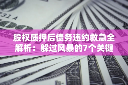 济南股权质押后债务违约救急全解析：躲过风暴的7个关键步骤